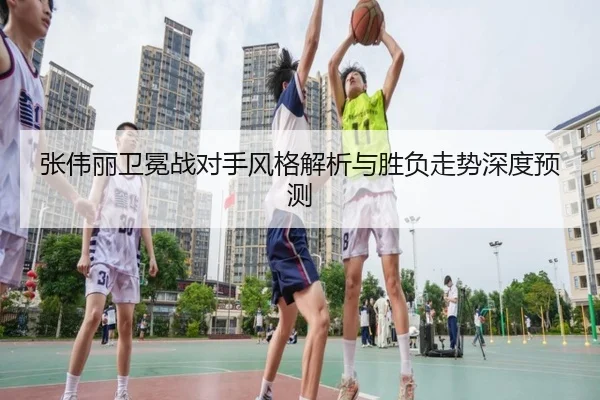 张伟丽卫冕战对手风格解析与胜负走势深度预测