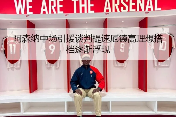阿森纳中场引援谈判提速厄德高理想搭档逐渐浮现