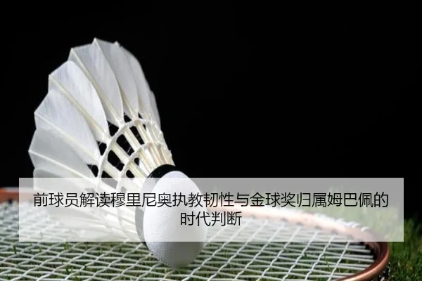前球员解读穆里尼奥执教韧性与金球奖归属姆巴佩的时代判断